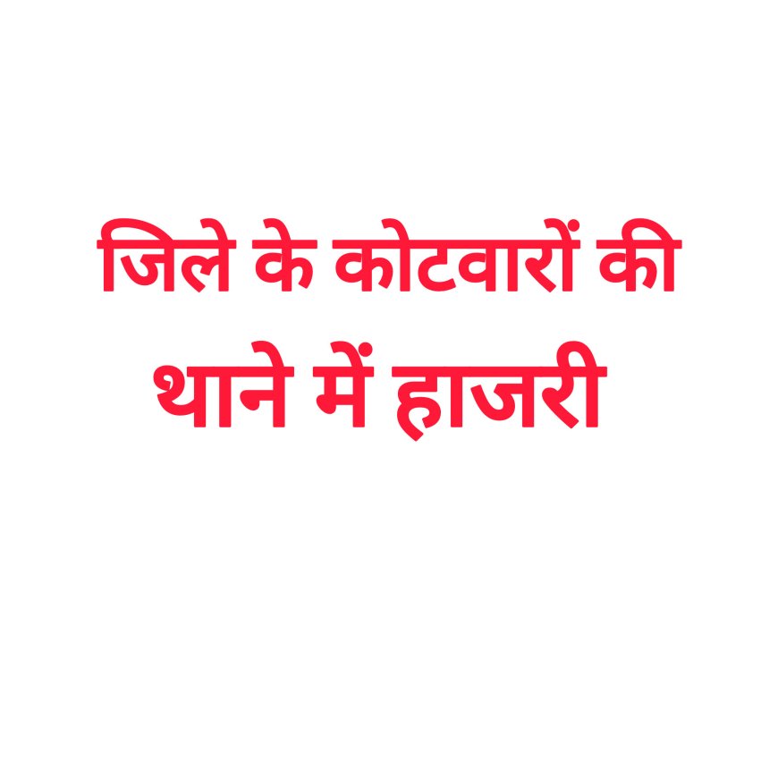 राज्य शासन के निर्देश,जिले में कोटवारों को अब थाने में देनी होगी हाजिरी