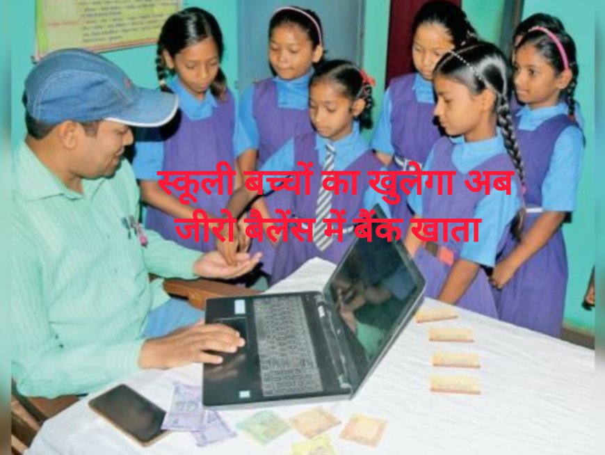 बस्तर के स्कूली बच्चों का खुलेगा जीरो बैलेंस बैंक खाता ,अब बैंकों की कटौती से मिलेगी मुक्ति