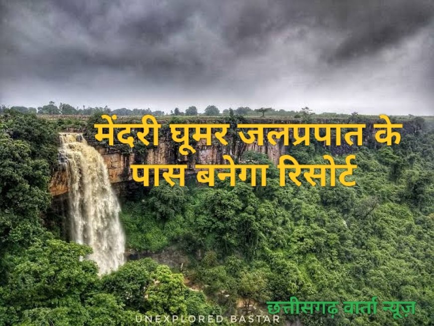 बस्तर पर्यटन को नई दिशा , मेंद्री घूमर जलप्रपात के समीप सजेगा भव्य रिसोर्ट