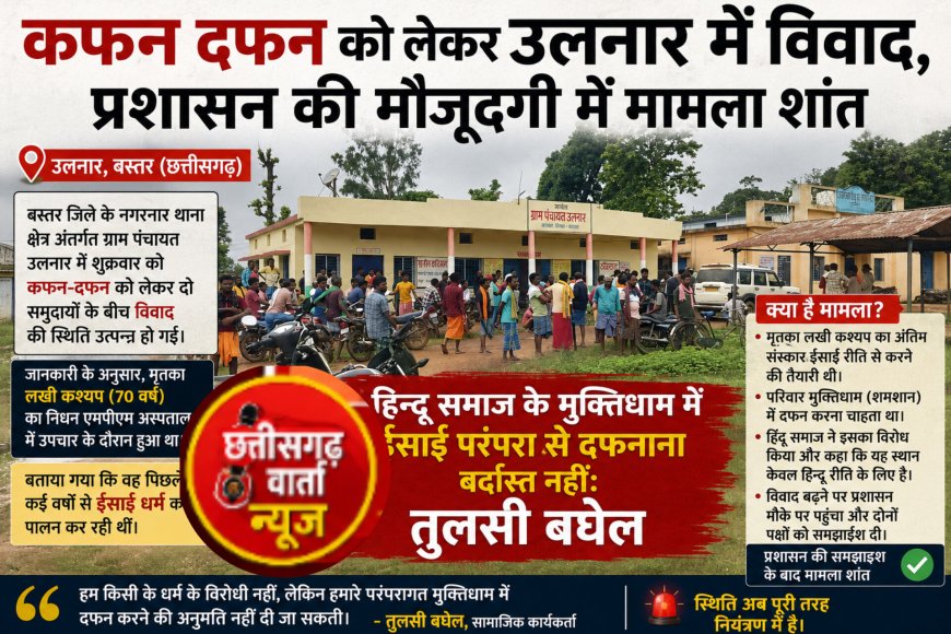 कफन दफन को लेकर उलनार में विवाद,प्रशासन की मौजूदगी में मामला शांत,हिन्दू समाज के मुक्तिधाम में ईसाई परंपरा से दफनाना बर्दास्त नहीं– तुलसी बघेल