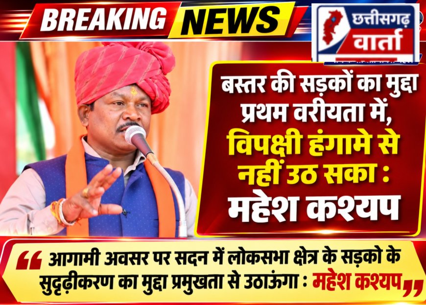 बस्तर की सड़कों का मुद्दा प्रथम वरीयता में,विपक्षी हंगामे से नहीं उठ सका : महेश कश्यप